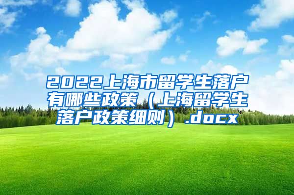 2022上海市留学生落户有哪些政策（上海留学生落户政策细则）.docx