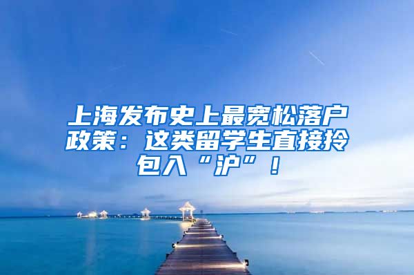 上海发布史上最宽松落户政策：这类留学生直接拎包入“沪”！