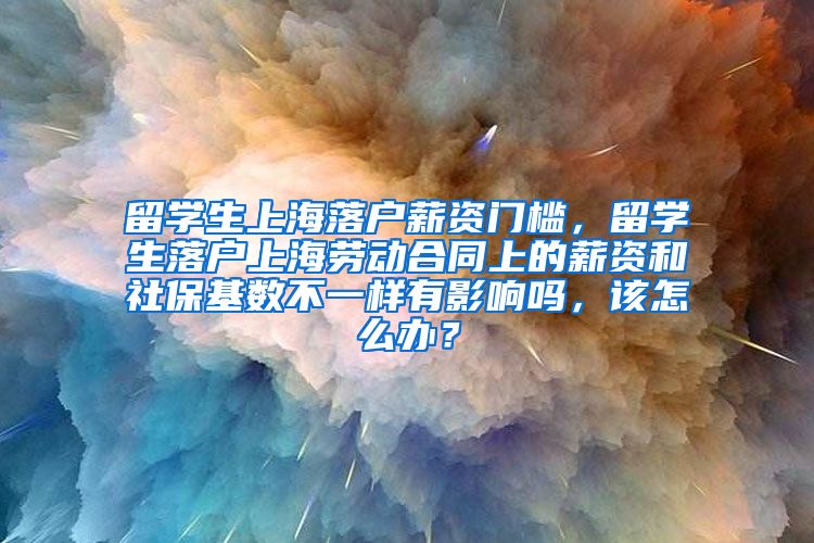 留学生上海落户薪资门槛，留学生落户上海劳动合同上的薪资和社保基数不一样有影响吗，该怎么办？