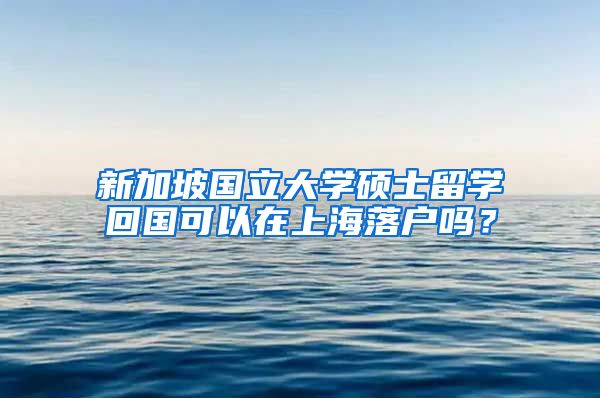 新加坡国立大学硕士留学回国可以在上海落户吗？