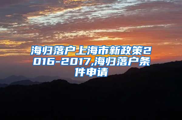 海归落户上海市新政策2016-2017,海归落户条件申请