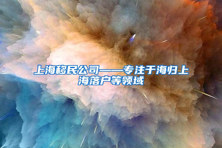 上海移民公司——专注于海归上海落户等领域