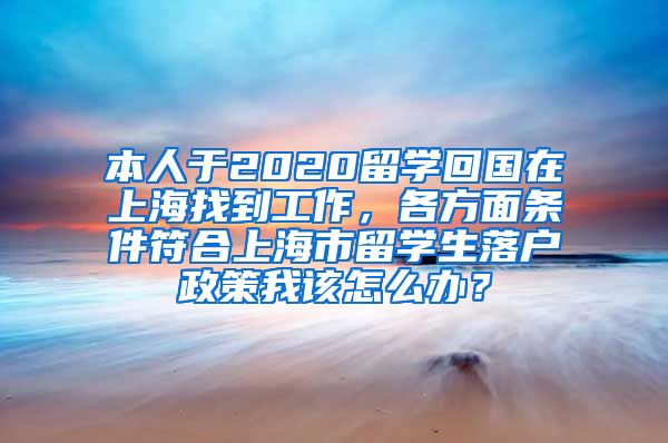 本人于2020留学回国在上海找到工作，各方面条件符合上海市留学生落户政策我该怎么办？