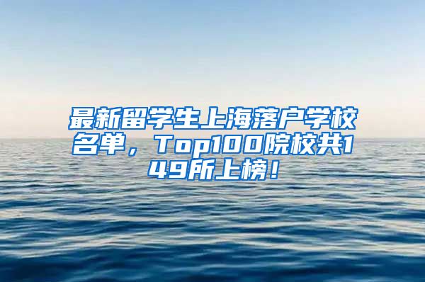 最新留学生上海落户学校名单，Top100院校共149所上榜！