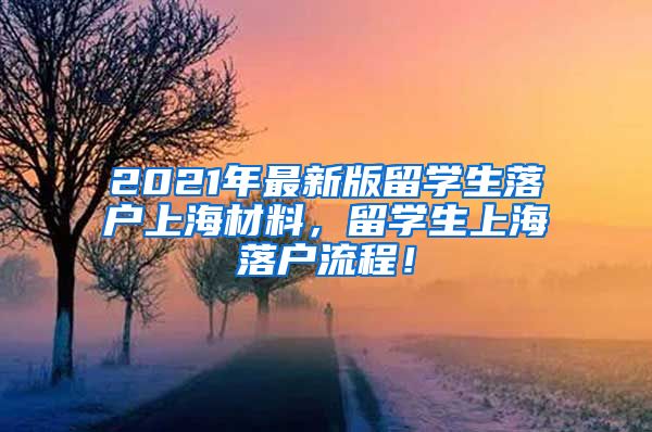 2021年最新版留学生落户上海材料，留学生上海落户流程！