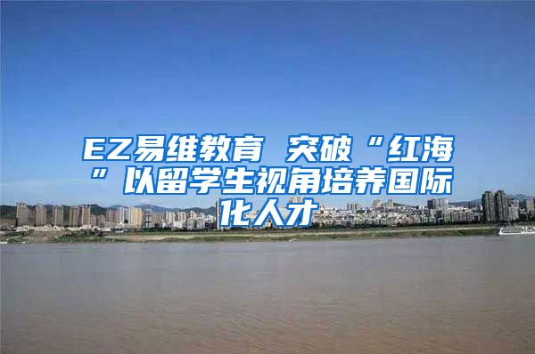 EZ易维教育 突破“红海”以留学生视角培养国际化人才