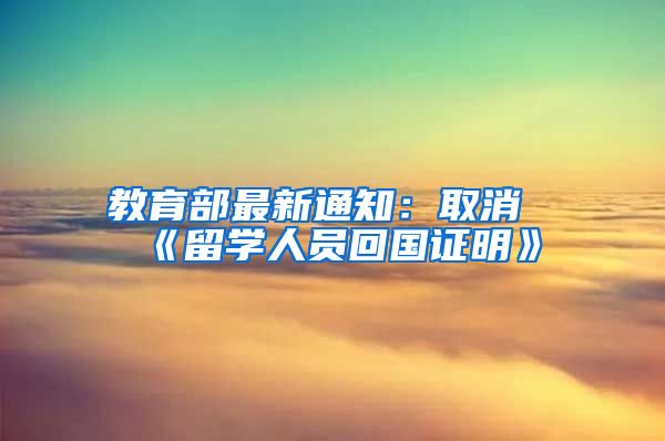 教育部最新通知：取消《留学人员回国证明》