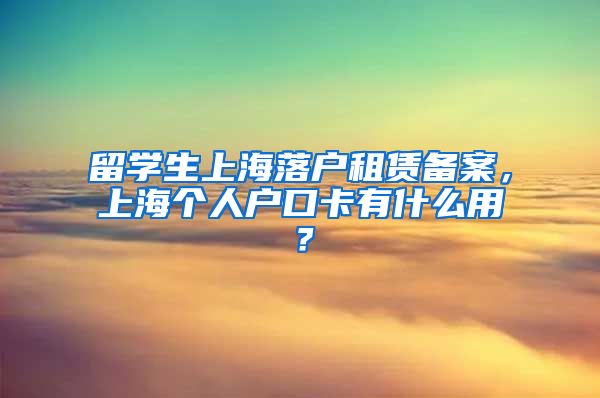 留学生上海落户租赁备案，上海个人户口卡有什么用？