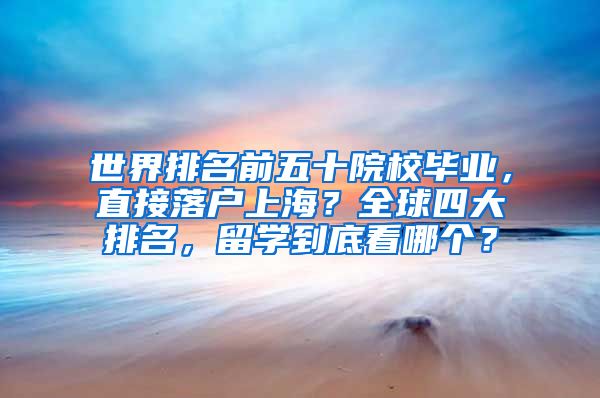 世界排名前五十院校毕业，直接落户上海？全球四大排名，留学到底看哪个？