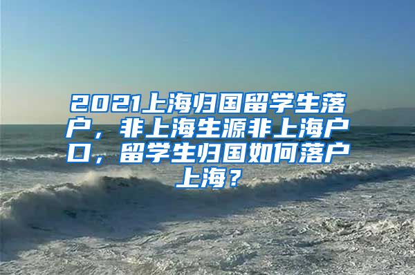 2021上海归国留学生落户，非上海生源非上海户口，留学生归国如何落户上海？