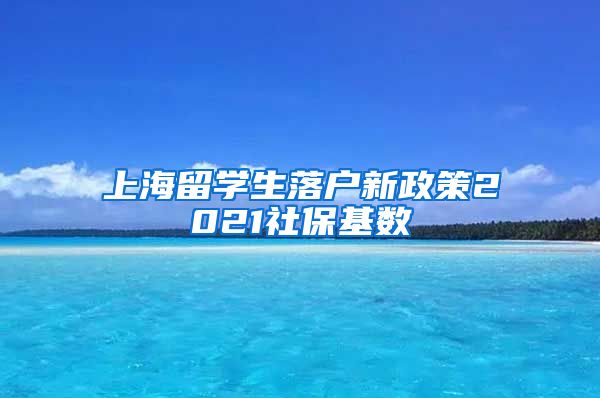 上海留学生落户新政策2021社保基数