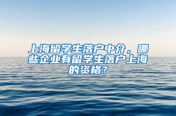 上海留学生落户中介，哪些企业有留学生落户上海的资格？