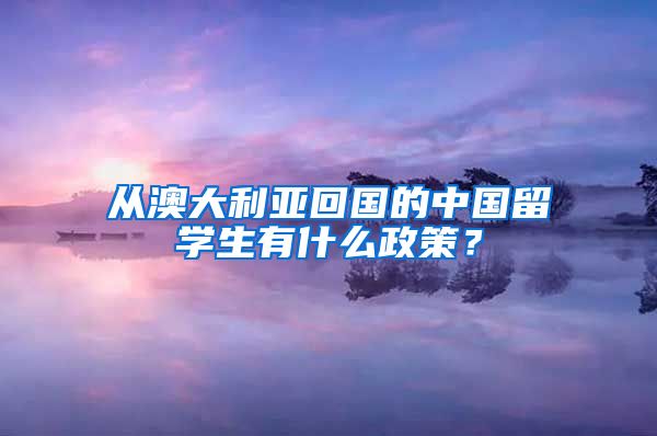 从澳大利亚回国的中国留学生有什么政策？