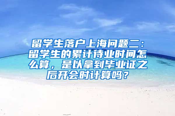 留学生落户上海问题二：留学生的累计待业时间怎么算，是以拿到毕业证之后开会时计算吗？