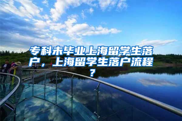 专科未毕业上海留学生落户，上海留学生落户流程？