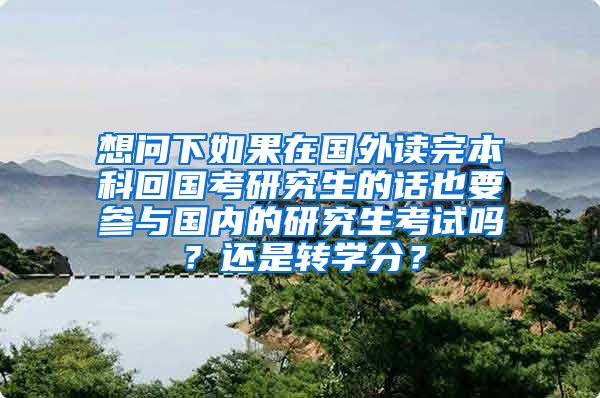 想问下如果在国外读完本科回国考研究生的话也要参与国内的研究生考试吗？还是转学分？