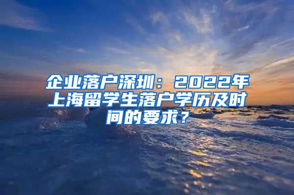 企业落户深圳：2022年上海留学生落户学历及时间的要求？