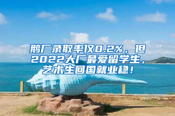 鹅厂录取率仅0.2%，但2022大厂最爱留学生，艺术生回国就业稳！