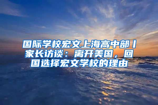 国际学校宏文上海高中部丨家长访谈：离开美国，回国选择宏文学校的理由