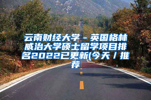 云南财经大学－英国格林威治大学硕士留学项目排名2022已更新(今天／推荐