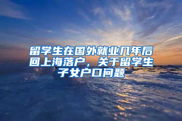 留学生在国外就业几年后回上海落户，关于留学生子女户口问题