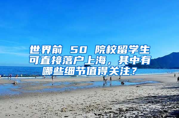 世界前 50 院校留学生可直接落户上海，其中有哪些细节值得关注？