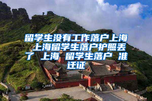 留学生没有工作落户上海 上海留学生落户护照丢了 上海 留学生落户 准迁证