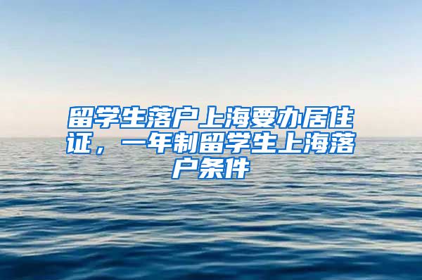 留学生落户上海要办居住证，一年制留学生上海落户条件