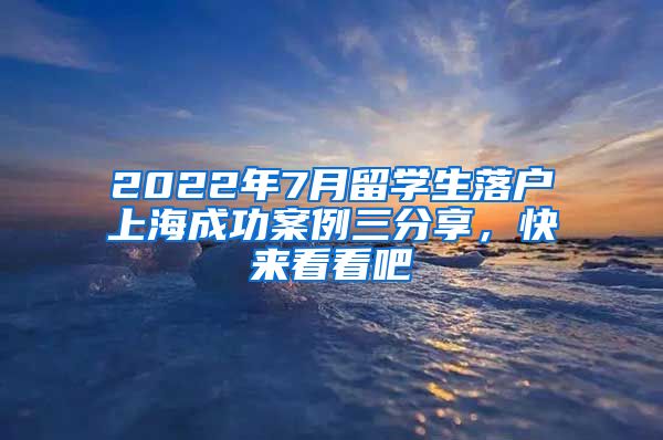 2022年7月留学生落户上海成功案例三分享，快来看看吧