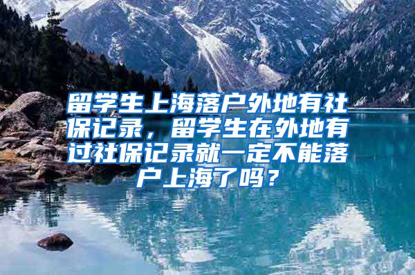 留学生上海落户外地有社保记录，留学生在外地有过社保记录就一定不能落户上海了吗？