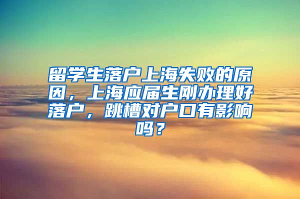 留学生落户上海失败的原因，上海应届生刚办理好落户，跳槽对户口有影响吗？