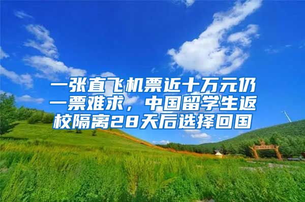 一张直飞机票近十万元仍一票难求，中国留学生返校隔离28天后选择回国