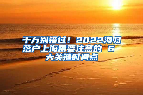 千万别错过！2022海归落户上海需要注意的 6 大关键时间点