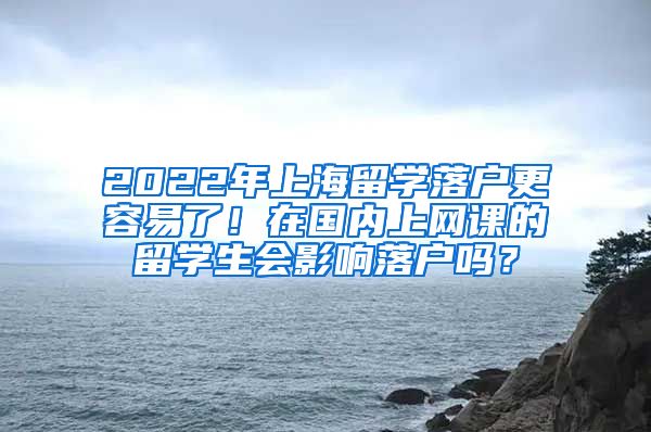 2022年上海留学落户更容易了！在国内上网课的留学生会影响落户吗？