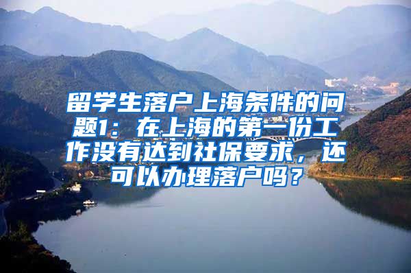 留学生落户上海条件的问题1：在上海的第一份工作没有达到社保要求，还可以办理落户吗？