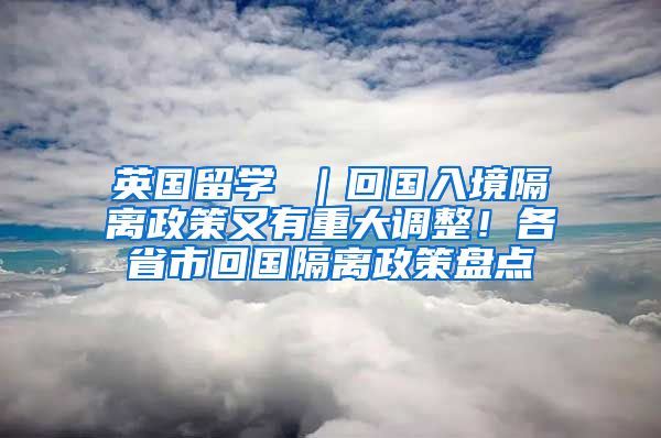 英国留学 ｜回国入境隔离政策又有重大调整！各省市回国隔离政策盘点