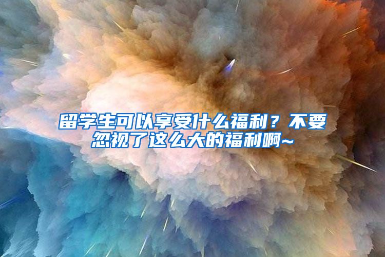 留学生可以享受什么福利？不要忽视了这么大的福利啊~