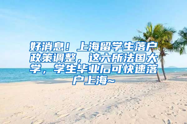 好消息！上海留学生落户政策调整，这六所法国大学，学生毕业后可快速落户上海~