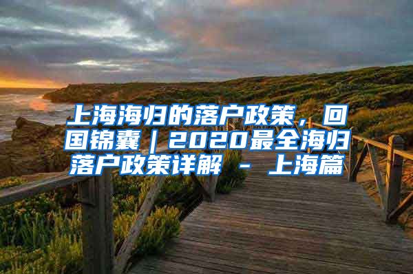 上海海归的落户政策，回国锦囊｜2020最全海归落户政策详解 - 上海篇