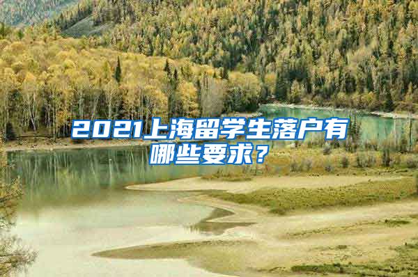 2021上海留学生落户有哪些要求？