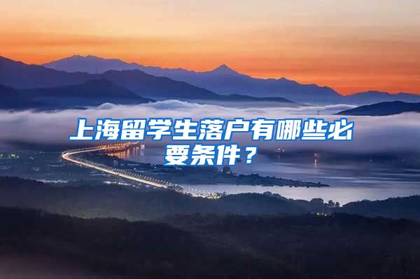 上海留学生落户有哪些必要条件？