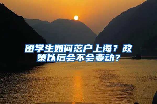 留学生如何落户上海？政策以后会不会变动？