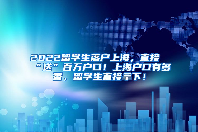 2022留学生落户上海，直接“送”百万户口！上海户口有多香，留学生直接拿下！