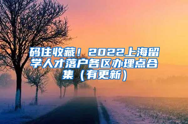 码住收藏！2022上海留学人才落户各区办理点合集（有更新）