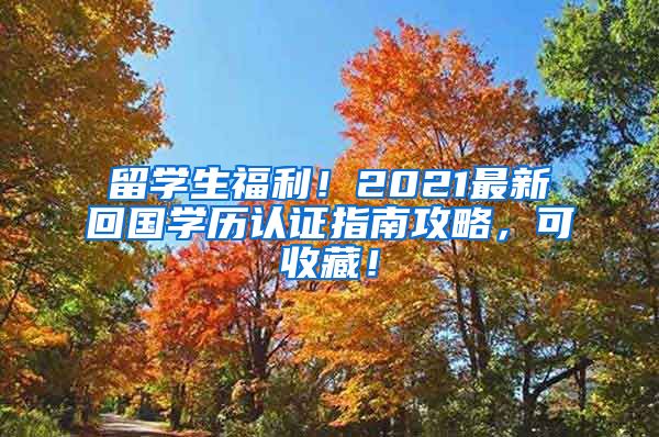 留学生福利！2021最新回国学历认证指南攻略，可收藏！