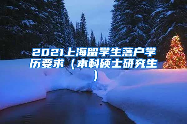 2021上海留学生落户学历要求（本科硕士研究生）