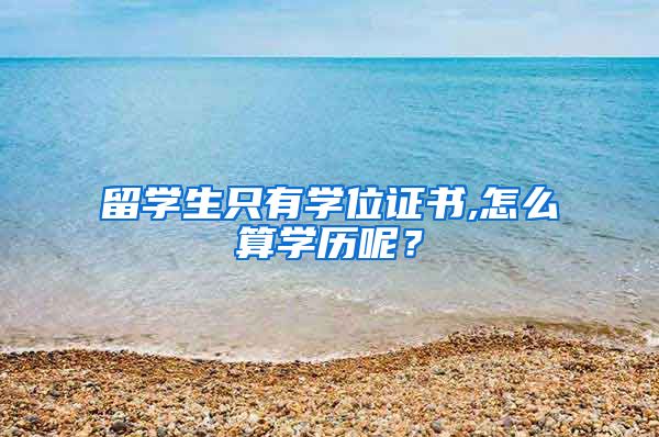 留学生只有学位证书,怎么算学历呢？