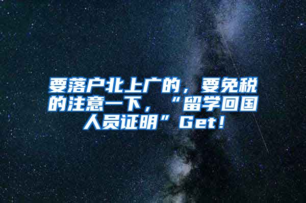 要落户北上广的，要免税的注意一下，“留学回国人员证明”Get！