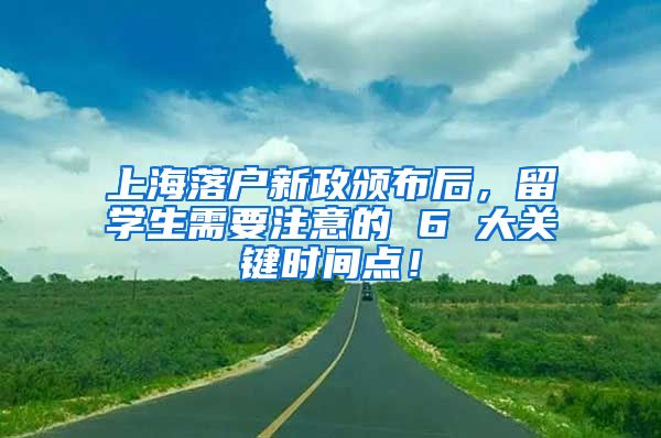 上海落户新政颁布后，留学生需要注意的 6 大关键时间点！