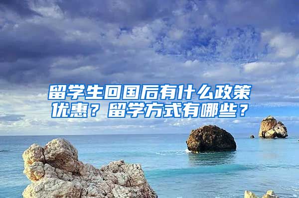 留学生回国后有什么政策优惠？留学方式有哪些？